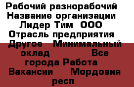 Рабочий-разнорабочий › Название организации ­ Лидер Тим, ООО › Отрасль предприятия ­ Другое › Минимальный оклад ­ 25 000 - Все города Работа » Вакансии   . Мордовия респ.